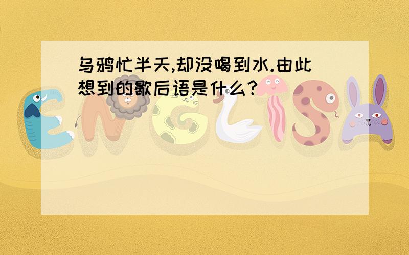 乌鸦忙半天,却没喝到水.由此想到的歇后语是什么?