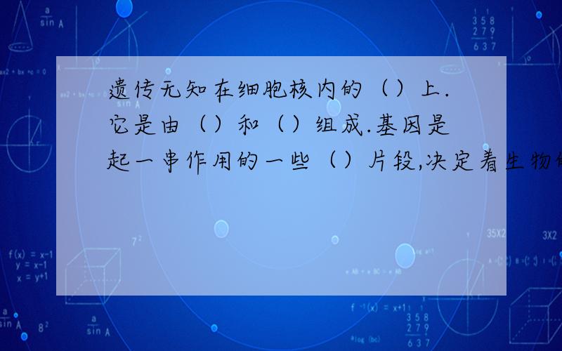 遗传无知在细胞核内的（）上.它是由（）和（）组成.基因是起一串作用的一些（）片段,决定着生物的（）