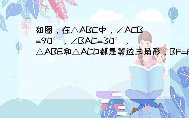 如图，在△ABC中，∠ACB=90°，∠BAC=30°，△ABE和△ACD都是等边三角形，BF=FE，DF与AC相交于点