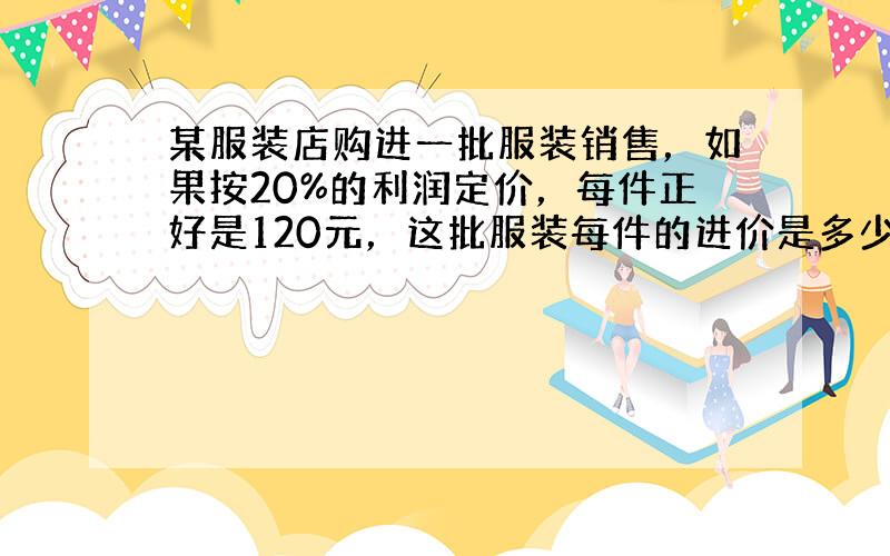 某服装店购进一批服装销售，如果按20%的利润定价，每件正好是120元，这批服装每件的进价是多少元？