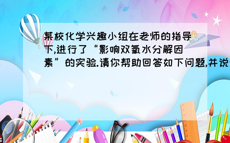 某校化学兴趣小组在老师的指导下,进行了“影响双氧水分解因素”的实验.请你帮助回答如下问题,并说明理由.