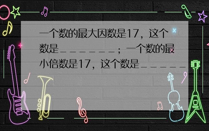 一个数的最大因数是17，这个数是______；一个数的最小倍数是17，这个数是______；17的因数一共有______