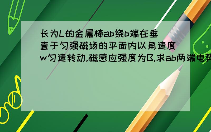 长为L的金属棒ab绕b端在垂直于匀强磁场的平面内以角速度w匀速转动,磁感应强度为B,求ab两端电势差