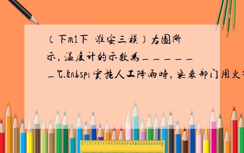 （下m1下•淮安三模）右图所示，温度计的示数为______℃． 实施人工降雨时，气象部门用火箭将碘化银洒向云层