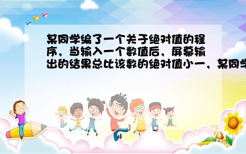 某同学编了一个关于绝对值的程序，当输入一个数值后，屏幕输出的结果总比该数的绝对值小一，某同学输入-7后，把输出的结果再次