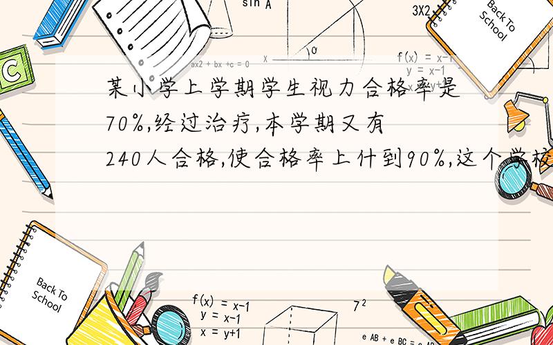 某小学上学期学生视力合格率是70%,经过治疗,本学期又有240人合格,使合格率上什到90%,这个学校视力不合