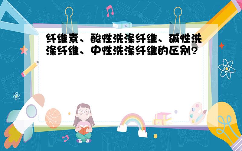 纤维素、酸性洗涤纤维、碱性洗涤纤维、中性洗涤纤维的区别?