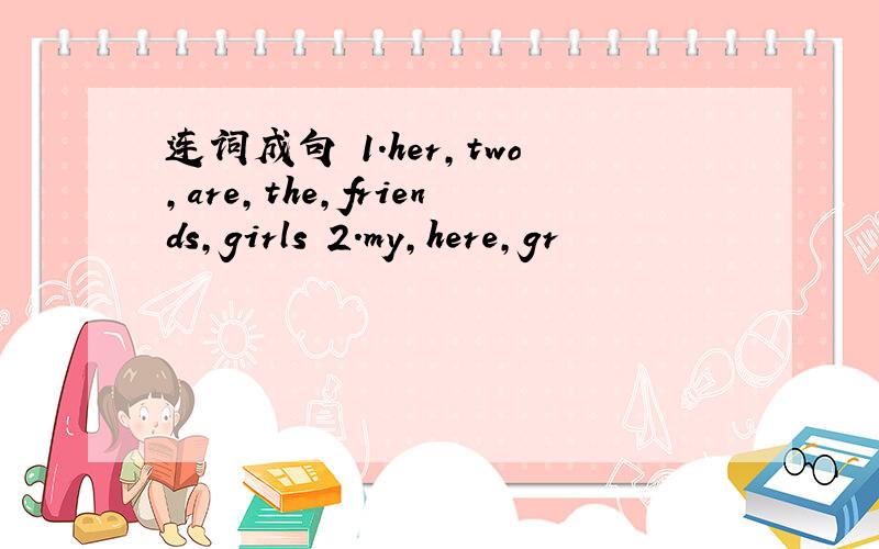 连词成句 1.her,two,are,the,friends,girls 2.my,here,gr