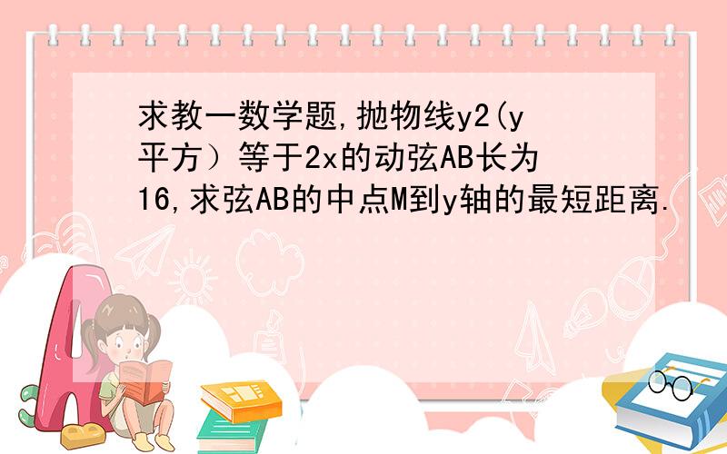 求教一数学题,抛物线y2(y平方）等于2x的动弦AB长为16,求弦AB的中点M到y轴的最短距离.