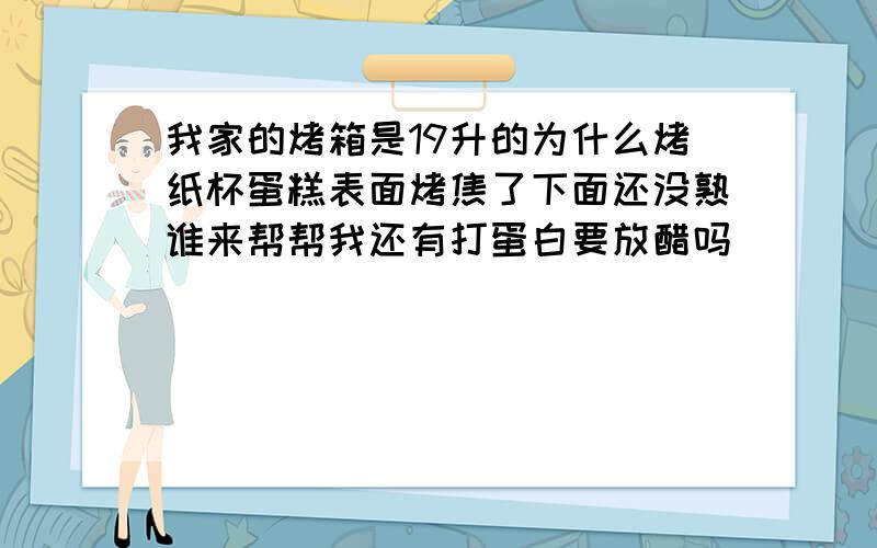 我家的烤箱是19升的为什么烤纸杯蛋糕表面烤焦了下面还没熟谁来帮帮我还有打蛋白要放醋吗