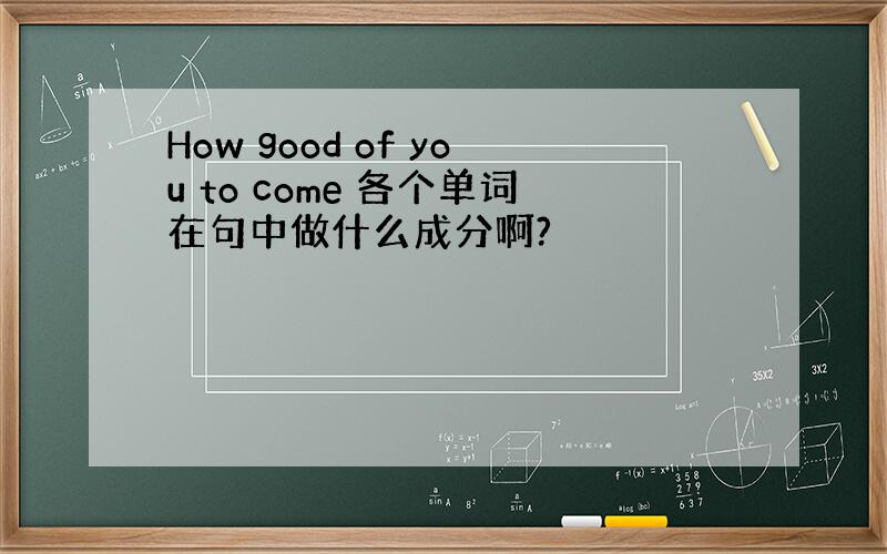 How good of you to come 各个单词在句中做什么成分啊?