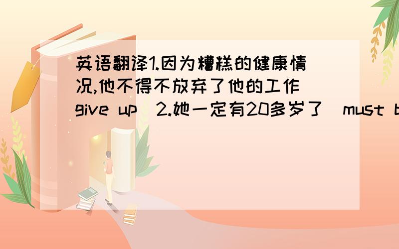 英语翻译1.因为糟糕的健康情况,他不得不放弃了他的工作（give up）2.她一定有20多岁了（must be）3我们学