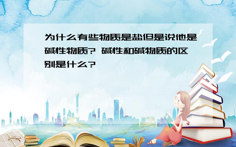 为什么有些物质是盐但是说他是碱性物质? 碱性和碱物质的区别是什么?