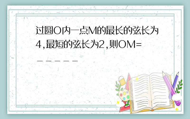 过圆O内一点M的最长的弦长为4,最短的弦长为2,则OM=_____