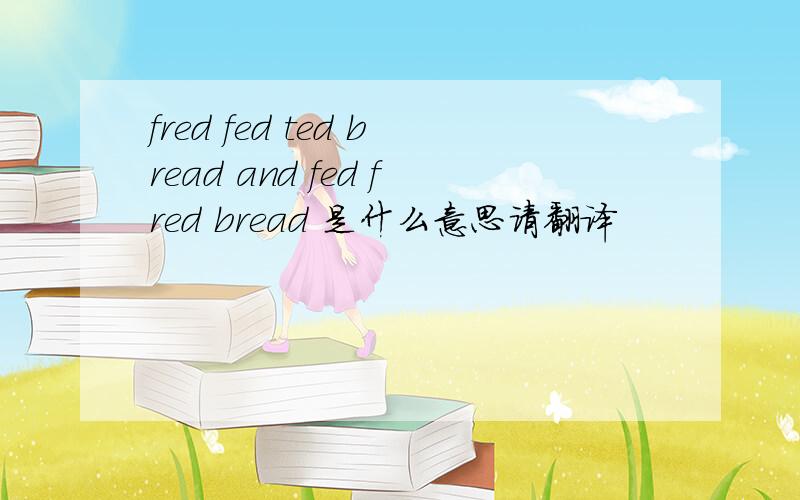 fred fed ted bread and fed fred bread 是什么意思请翻译