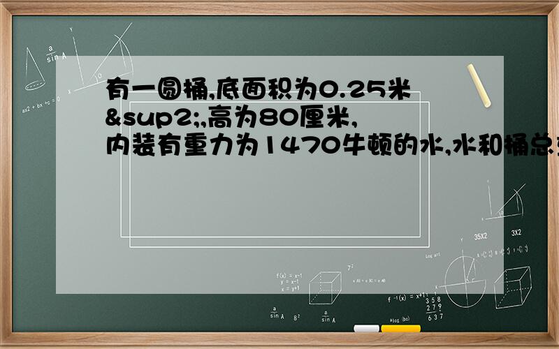 有一圆桶,底面积为0.25米²,高为80厘米,内装有重力为1470牛顿的水,水和桶总重2000牛顿.先在水平地