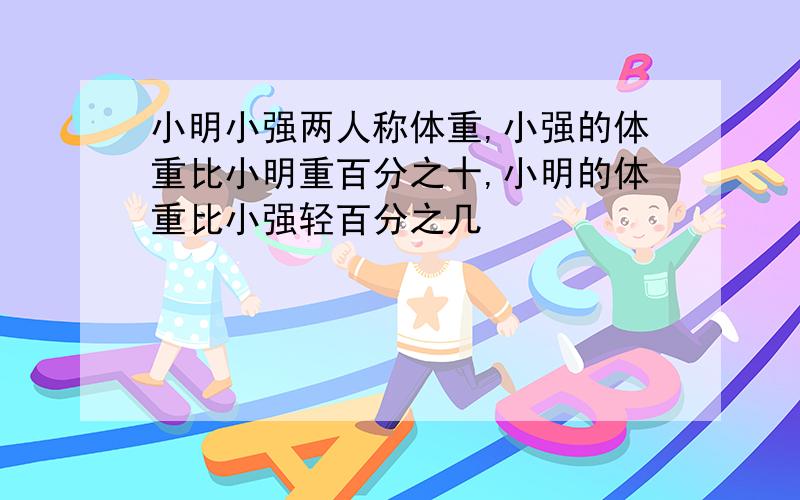 小明小强两人称体重,小强的体重比小明重百分之十,小明的体重比小强轻百分之几