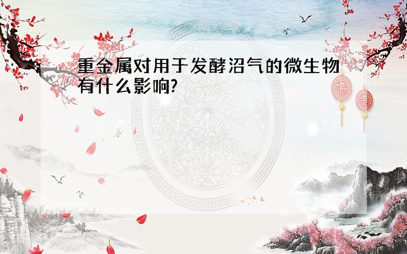 重金属对用于发酵沼气的微生物有什么影响?