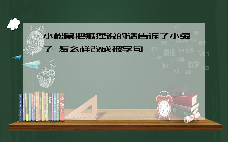 小松鼠把狐狸说的话告诉了小兔子 怎么样改成被字句