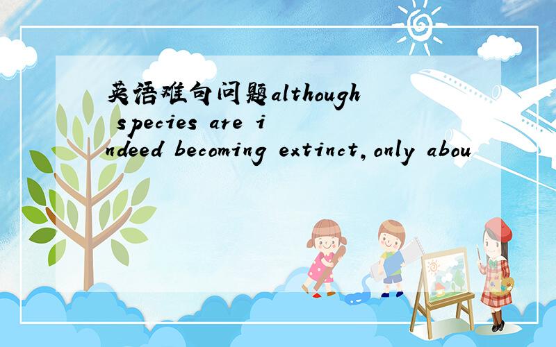 英语难句问题although species are indeed becoming extinct,only abou