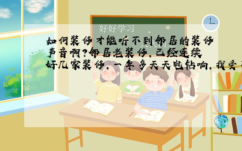 如何装修才能听不到邻居的装修声音啊?邻居老装修,已经连续好几家装修,一年多天天电钻响,我受不了了,想