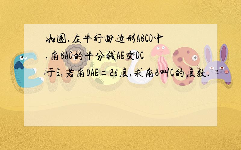 如图,在平行四边形ABCD中,角BAD的平分线AE交DC于E,若角DAE=25度,求角B叫C的度数.