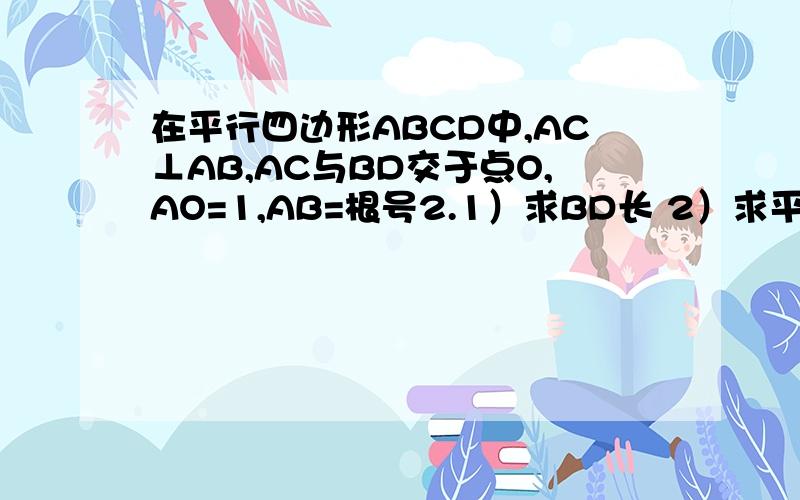 在平行四边形ABCD中,AC⊥AB,AC与BD交于点O,AO=1,AB=根号2.1）求BD长 2）求平行四边形ABCD周