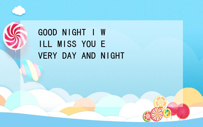 GOOD NIGHT I WILL MISS YOU EVERY DAY AND NIGHT