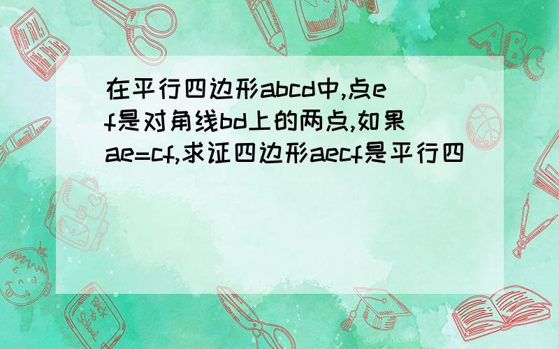 在平行四边形abcd中,点ef是对角线bd上的两点,如果ae=cf,求证四边形aecf是平行四