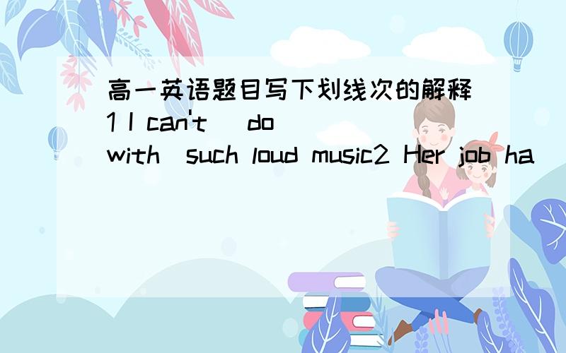 高一英语题目写下划线次的解释1 I can't (do with)such loud music2 Her job ha