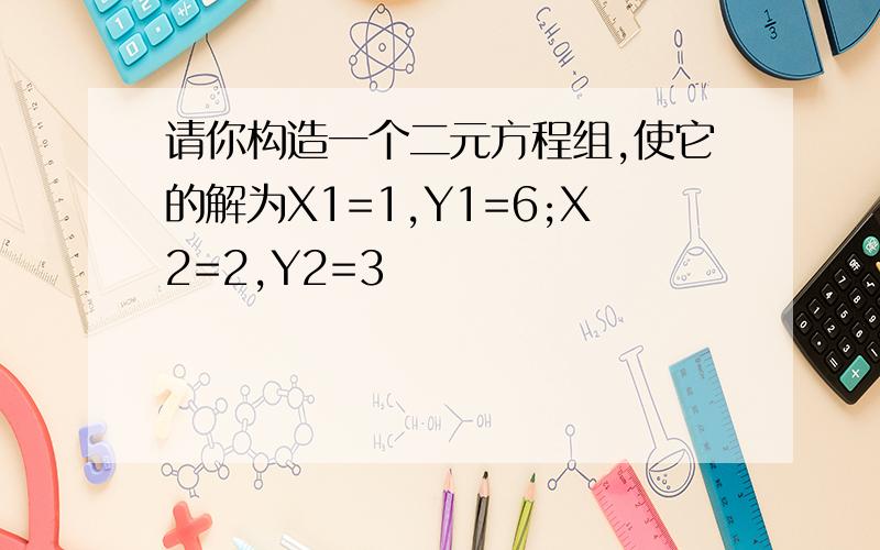 请你构造一个二元方程组,使它的解为X1=1,Y1=6;X2=2,Y2=3