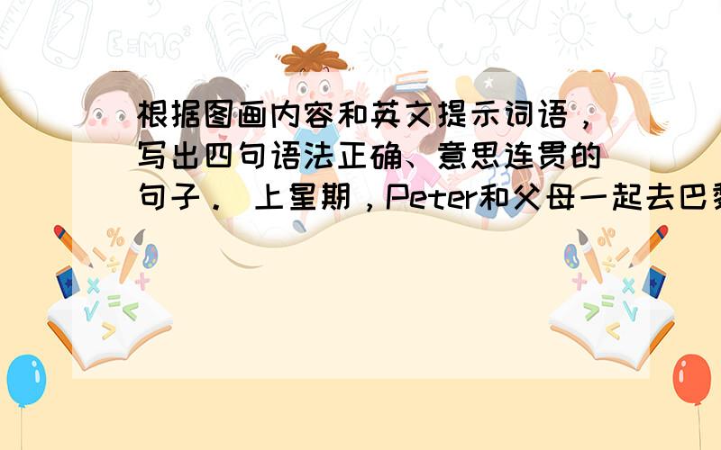 根据图画内容和英文提示词语，写出四句语法正确、意思连贯的句子。 上星期，Peter和父母一起去巴黎度周末。他们都去了哪些