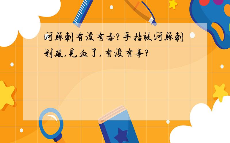 河豚刺有没有毒?手指被河豚刺划破,见血了,有没有事?