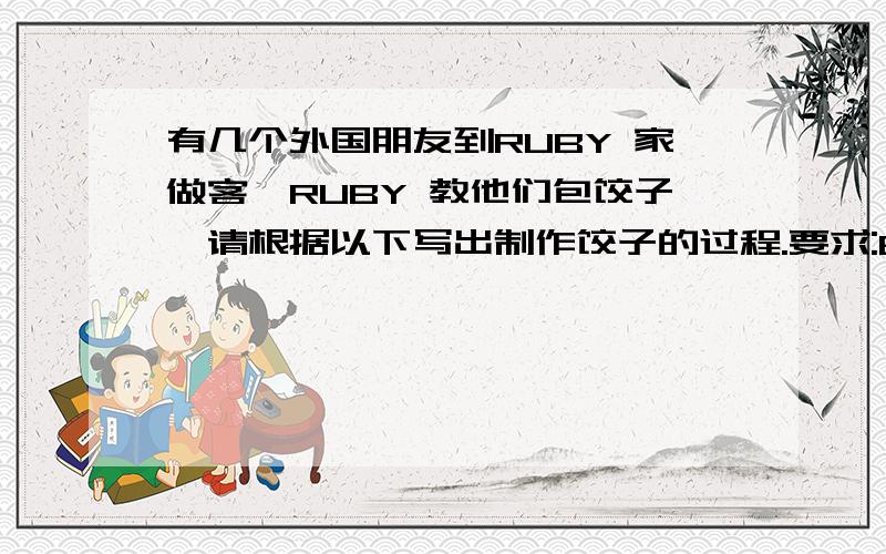 有几个外国朋友到RUBY 家做客,RUBY 教他们包饺子,请根据以下写出制作饺子的过程.要求:60字左右.要象初二写的.