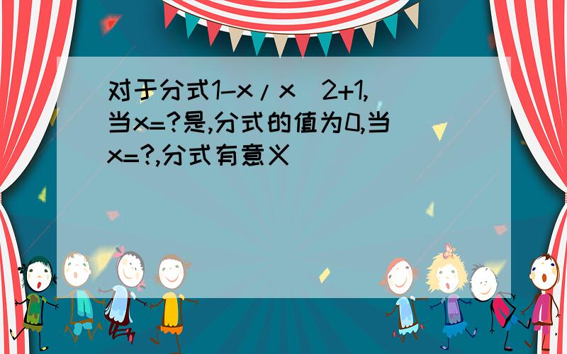 对于分式1-x/x^2+1,当x=?是,分式的值为0,当x=?,分式有意义