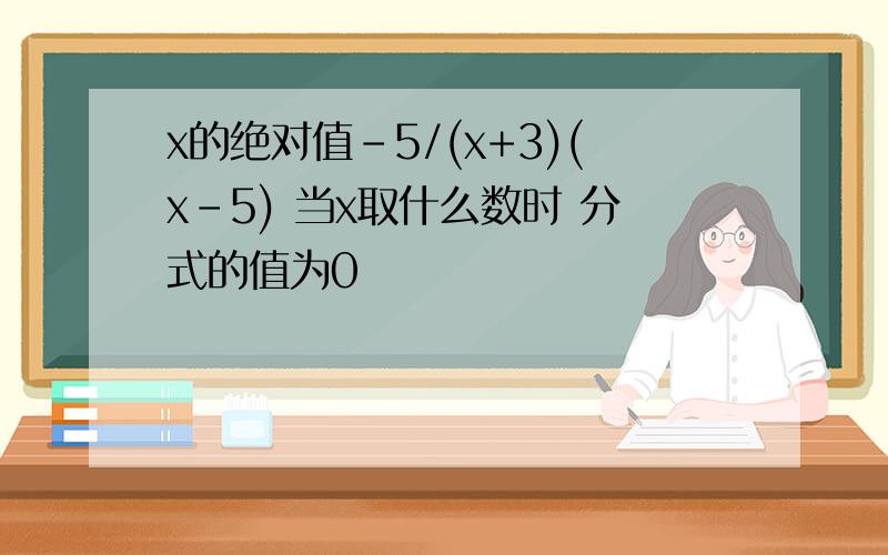 x的绝对值-5/(x+3)(x-5) 当x取什么数时 分式的值为0