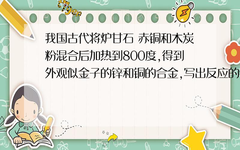 我国古代将炉甘石 赤铜和木炭粉混合后加热到800度,得到外观似金子的锌和铜的合金,写出反应的化学方程式