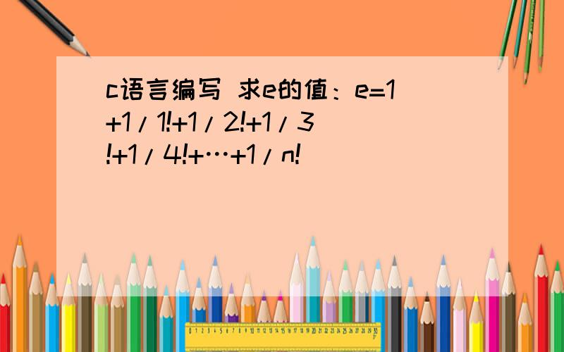 c语言编写 求e的值：e=1+1/1!+1/2!+1/3!+1/4!+…+1/n!