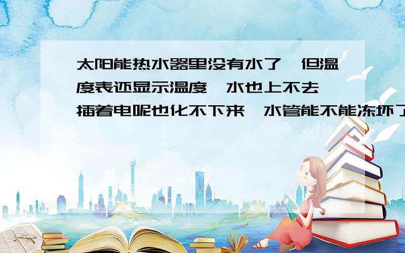 太阳能热水器里没有水了,但温度表还显示温度,水也上不去,插着电呢也化不下来,水管能不能冻坏了?