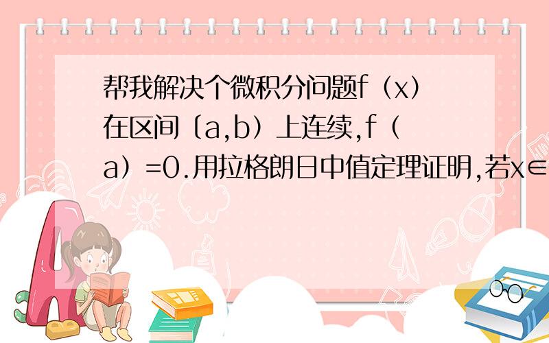 帮我解决个微积分问题f（x）在区间〔a,b）上连续,f（a）=0.用拉格朗日中值定理证明,若x∈（a,b）..f＇（x）