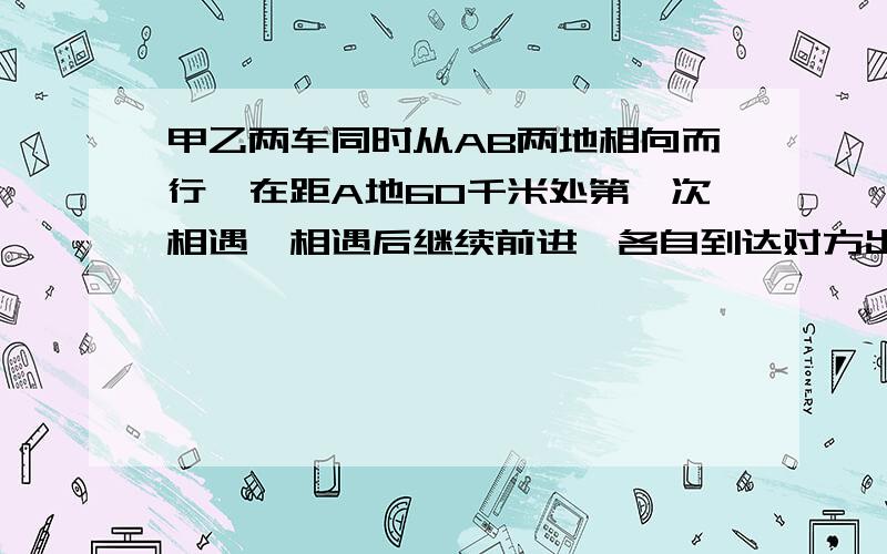 甲乙两车同时从AB两地相向而行,在距A地60千米处第一次相遇,相遇后继续前进,各自到达对方出发地后立即