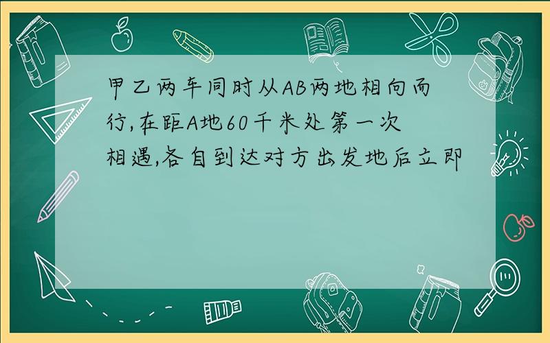 甲乙两车同时从AB两地相向而行,在距A地60千米处第一次相遇,各自到达对方出发地后立即