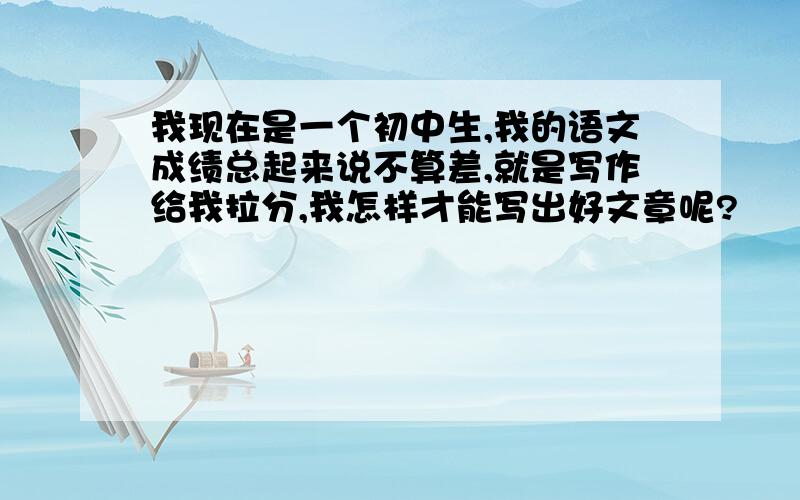 我现在是一个初中生,我的语文成绩总起来说不算差,就是写作给我拉分,我怎样才能写出好文章呢?