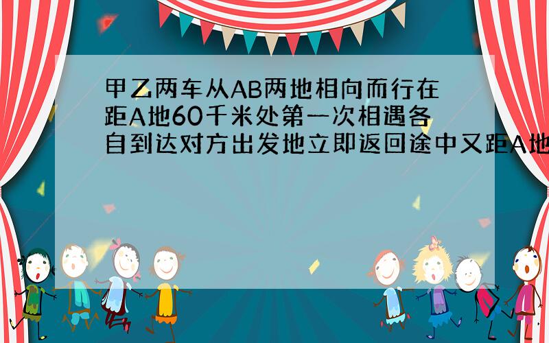 甲乙两车从AB两地相向而行在距A地60千米处第一次相遇各自到达对方出发地立即返回途中又距A地40千米处遇