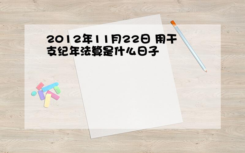 2012年11月22日 用干支纪年法算是什么日子