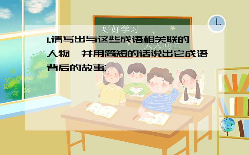 1.请写出与这些成语相关联的人物,并用简短的话说出它成语背后的故事: