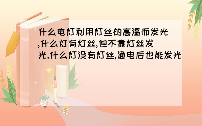 什么电灯利用灯丝的高温而发光,什么灯有灯丝,但不靠灯丝发光,什么灯没有灯丝,通电后也能发光