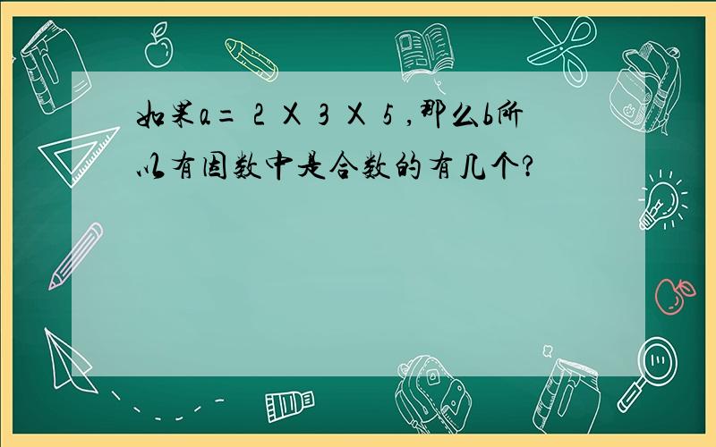 如果a=２Ｘ３Ｘ５,那么b所以有因数中是合数的有几个?