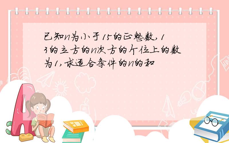 已知n为小于15的正整数,13的立方的n次方的个位上的数为1,求适合条件的n的和