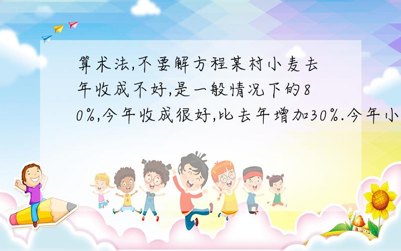 算术法,不要解方程某村小麦去年收成不好,是一般情况下的80%,今年收成很好,比去年增加30%.今年小麦收成是52000公